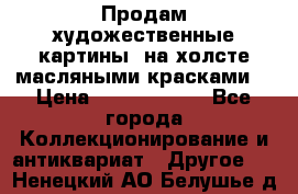 Продам художественные картины  на холсте масляными красками. › Цена ­ 8000-25000 - Все города Коллекционирование и антиквариат » Другое   . Ненецкий АО,Белушье д.